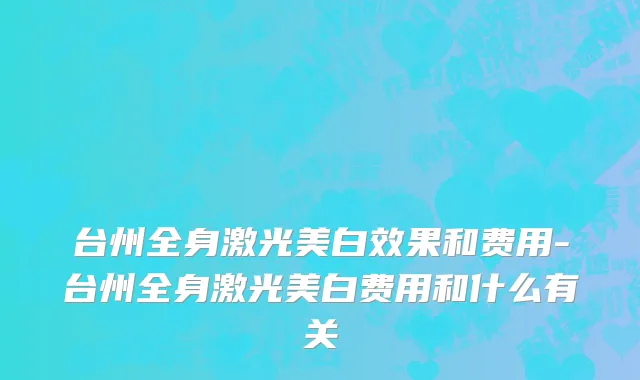 台州全身激光美白效果和费用-台州全身激光美白费用和什么有关