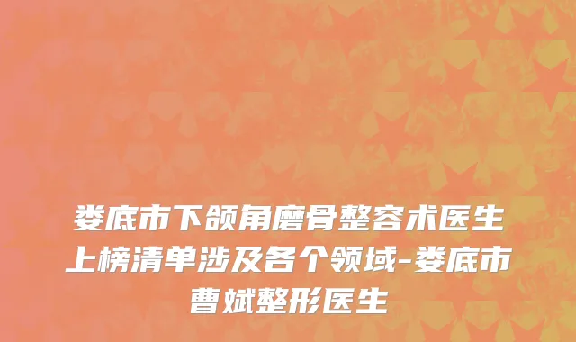 娄底市下颌角磨骨整容术医生上榜清单涉及各个领域-娄底市曹斌整形医生
