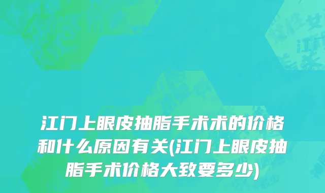 江门上眼皮抽脂手术术的价格和什么原因有关(江门上眼皮抽脂手术价格大致要多少)