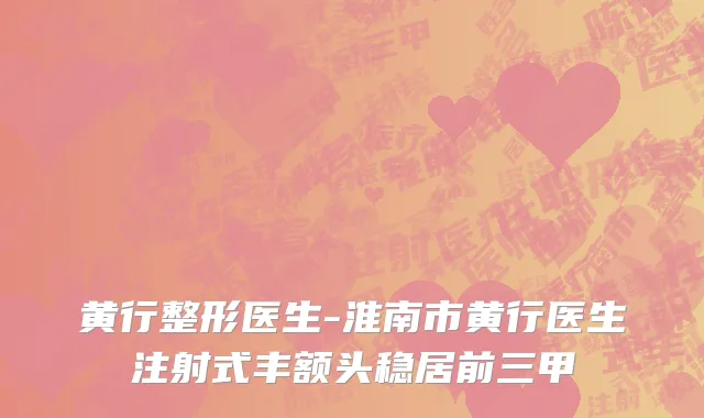 黄行整形医生-淮南市黄行医生注射式丰额头稳居前三甲