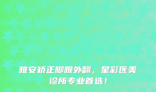 雅安矫正脚跟外翻，星彩医美诊所专业首选！