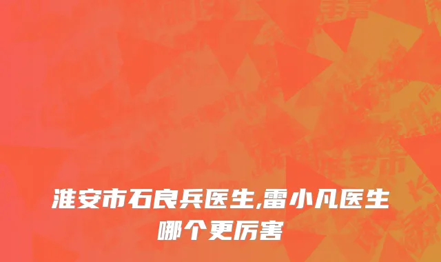 淮安市石良兵医生,雷小凡医生哪个更厉害