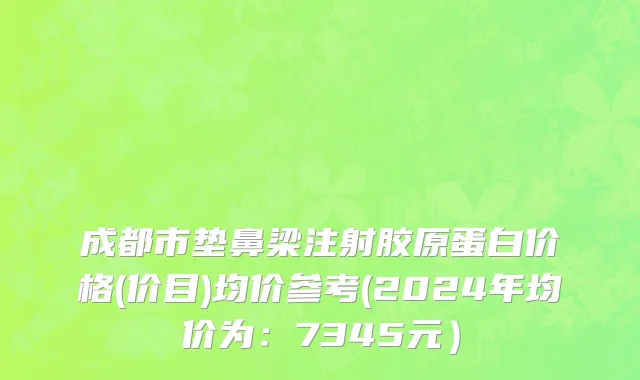 成都市垫鼻梁注射胶原蛋白价格(价目)均价参考(2024年均价为：7345元）