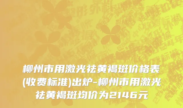 柳州市用激光祛黄褐斑价格表(收费标准)出炉-柳州市用激光祛黄褐斑均价为2146元