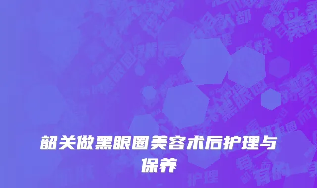 韶关做黑眼圈美容术后护理与保养
