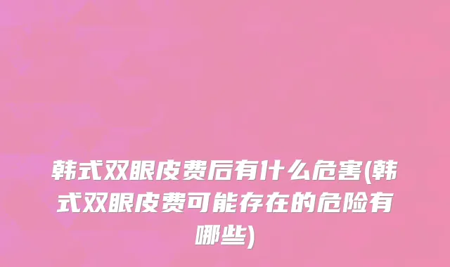 韩式双眼皮费后有什么危害(韩式双眼皮费可能存在的危险有哪些)