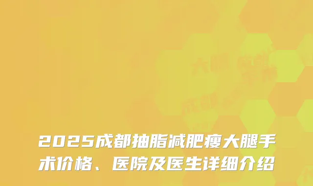 2025成都抽脂减肥瘦大腿手术价格、医院及医生详细介绍