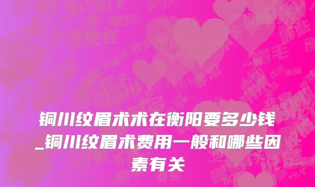 铜川纹眉术术在衡阳要多少钱_铜川纹眉术费用一般和哪些因素有关