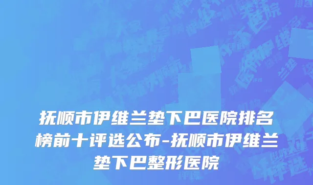 抚顺市伊维兰垫下巴医院排名榜前十评选公布-抚顺市伊维兰垫下巴整形医院