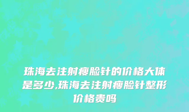 珠海去注射瘦脸针的价格大体是多少,珠海去注射瘦脸针整形价格贵吗