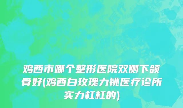 鸡西市哪个整形医院双侧下颌骨好(鸡西白玫瑰力铫医疗诊所实力杠杠的)