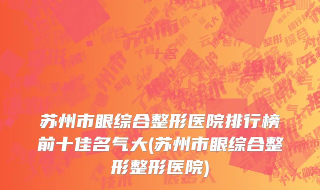 苏州市眼综合整形医院排行榜前十佳名气大(苏州市眼综合整形整形医院)