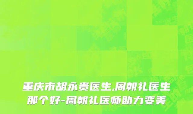 重庆市胡永贵医生,周朝礼医生那个好-周朝礼医师助力变美