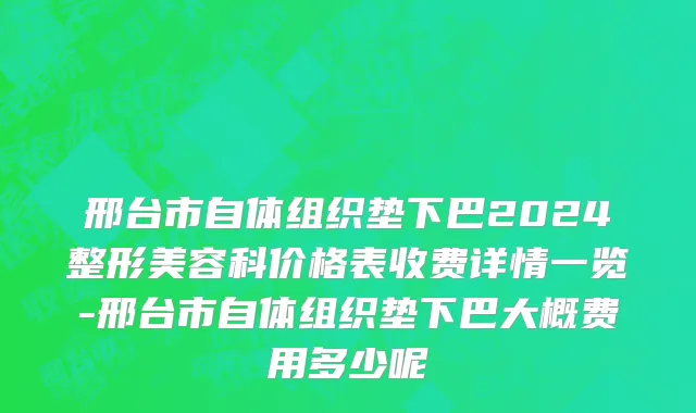 邢台市自体组织垫下巴2024整形美容科价格表收费详情一览-邢台市自体组织垫下巴大概费用多少呢