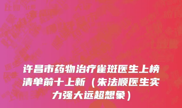许昌市药物治疗雀斑医生上榜清单前十上新（朱法顺医生实力强大远超想象）