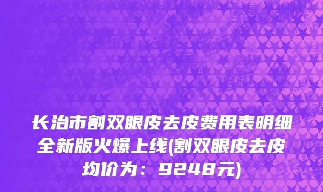 长治市割双眼皮去皮费用表明细全新版火爆上线(割双眼皮去皮均价为：9248元)