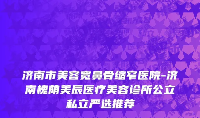 济南市美容宽鼻骨缩窄医院-济南槐荫美辰医疗美容诊所公立私立严选推荐