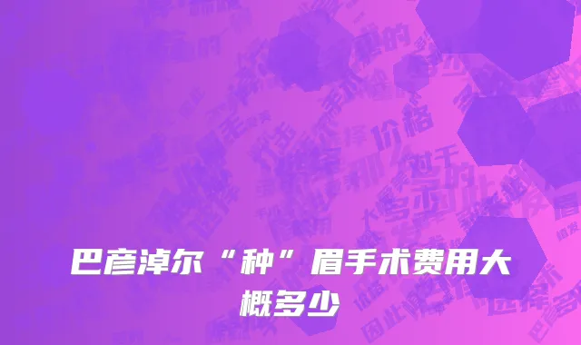 巴彦淖尔“种”眉手术费用大概多少