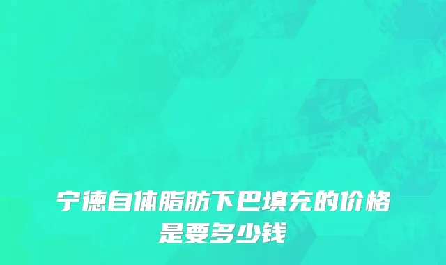 宁德自体脂肪下巴填充的价格是要多少钱