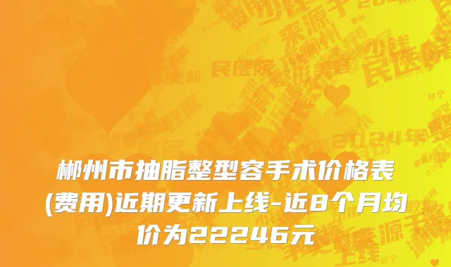 郴州市抽脂整型容手术价格表(费用)近期更新上线-近8个月均价为22246元