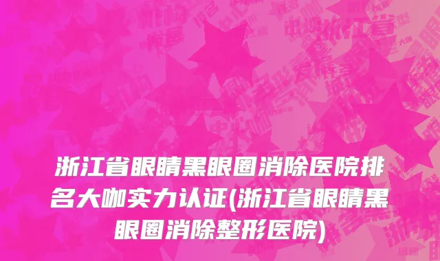 浙江省眼睛黑眼圈消除医院排名大咖实力认证(浙江省眼睛黑眼圈消除整形医院)