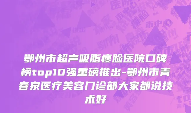 鄂州市超声吸脂瘦脸医院口碑榜top10强重磅推出-鄂州市青春泉医疗美容门诊部大家都说技术好