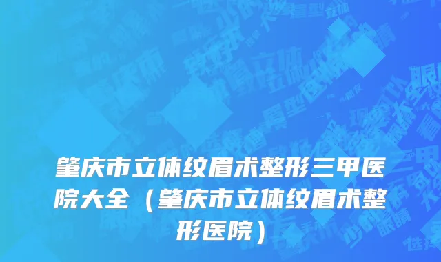 肇庆市立体纹眉术整形三甲医院大全（肇庆市立体纹眉术整形医院）