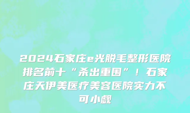 2024石家庄e光脱毛整形医院排名前十“杀出重围”!石家庄天伊美医疗美容医院实力不可小觑