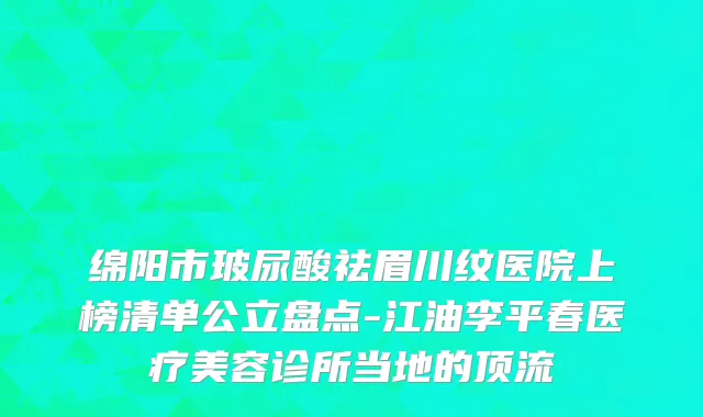绵阳市玻尿酸祛眉川纹医院上榜清单公立盘点-江油李平春医疗美容诊所当地的顶流