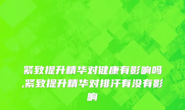 紧致提升精华对健康有影响吗,紧致提升精华对排汗有没有影响
