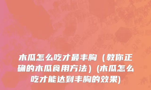 木瓜怎么吃才最丰胸（教你正确的木瓜食用方法）(木瓜怎么吃才能达到丰胸的效果)