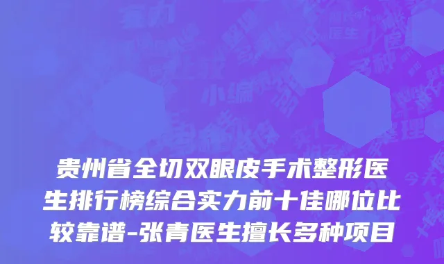 贵州省全切双眼皮手术整形医生排行榜综合实力前十佳哪位比较靠谱-张青医生擅长多种项目