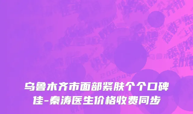 乌鲁木齐市面部紧肤个个口碑佳-秦涛医生价格收费同步