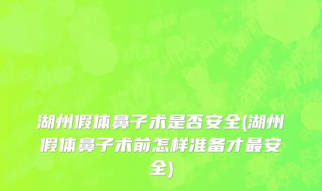 湖州假体鼻子术是否安全(湖州假体鼻子术前怎样准备才最安全)