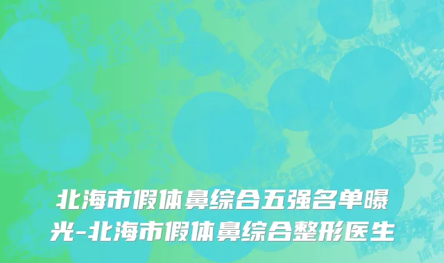 北海市假体鼻综合五强名单曝光-北海市假体鼻综合整形医生