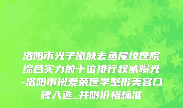 洛阳市光子嫩肤去鱼尾纹医院综合实力前十位排行权威曝光-洛阳市班爱荣医学整形美容口碑入选_并附价格标准