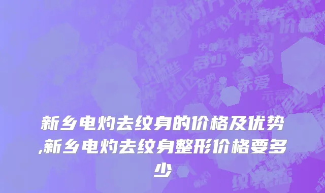 新乡电灼去纹身的价格及优势,新乡电灼去纹身整形价格要多少