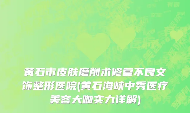 黄石市皮肤磨削术修复不良文饰整形医院(黄石海峡中秀医疗美容大咖实力详解)