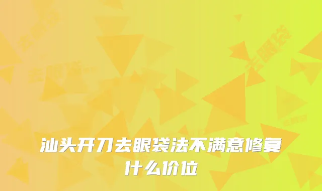 汕头开刀去眼袋法不满意修复什么价位