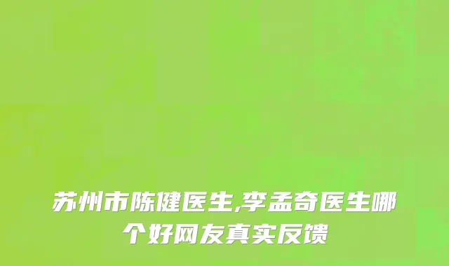 苏州市陈健医生,李孟奇医生哪个好网友真实反馈