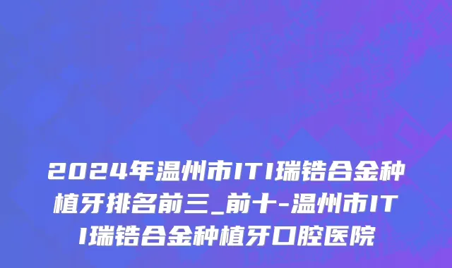 2024年温州市ITI瑞锆合金种植牙排名前三_前十-温州市ITI瑞锆合金种植牙口腔医院