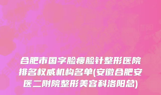 合肥市国字脸瘦脸针整形医院排名权威机构名单(安徽合肥安医二附院整形美容科洛阳总)