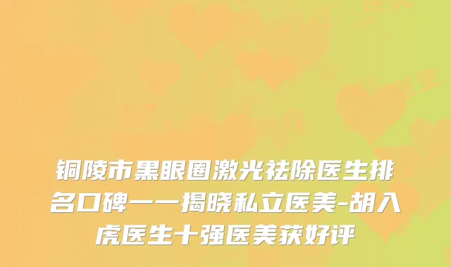 铜陵市黑眼圈激光祛除医生排名口碑一一揭晓私立医美-胡入虎医生十强医美获好评