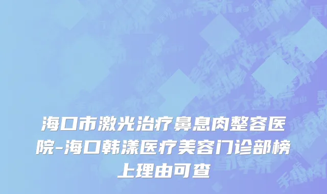 海口市激光治疗鼻息肉整容医院-海口韩漾医疗美容门诊部榜上理由可查