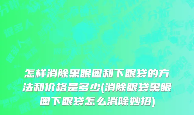 怎样消除黑眼圈和下眼袋的方法和价格是多少(消除眼袋黑眼圈下眼袋怎么消除妙招)