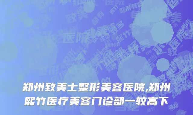 郑州致美士整形美容医院,郑州熙竹医疗美容门诊部一较高下