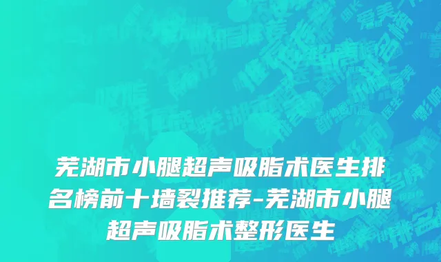 芜湖市小腿超声吸脂术医生排名榜前十墙裂推荐-芜湖市小腿超声吸脂术整形医生
