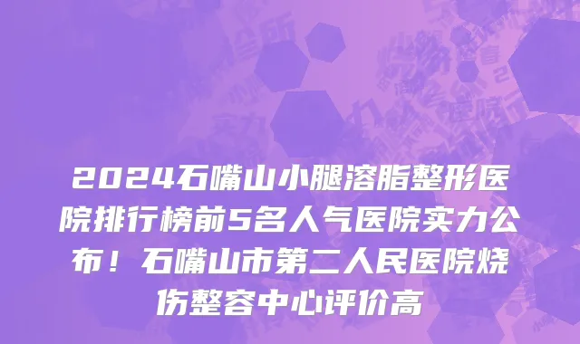 2024石嘴山小腿溶脂整形医院排行榜前5名人气医院实力公布!石嘴山市第二人民医院烧伤整容中心评价高