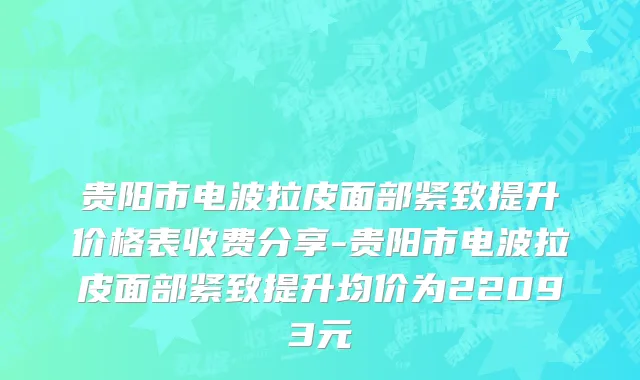 贵阳市电波拉皮面部紧致提升价格表收费分享-贵阳市电波拉皮面部紧致提升均价为22093元