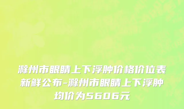 滁州市眼睛上下浮肿价格价位表新鲜公布-滁州市眼睛上下浮肿均价为5606元